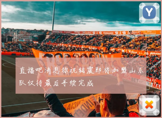 直播吧消息称祝铭震即将加盟山东队仅待最后手续完成