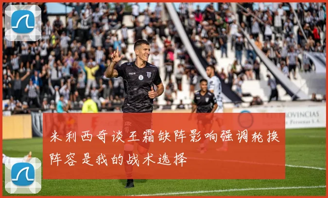 米利西奇谈王霜缺阵影响强调轮换阵容是我的战术选择