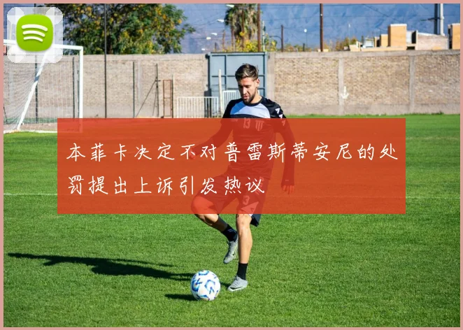 本菲卡决定不对普雷斯蒂安尼的处罚提出上诉引发热议