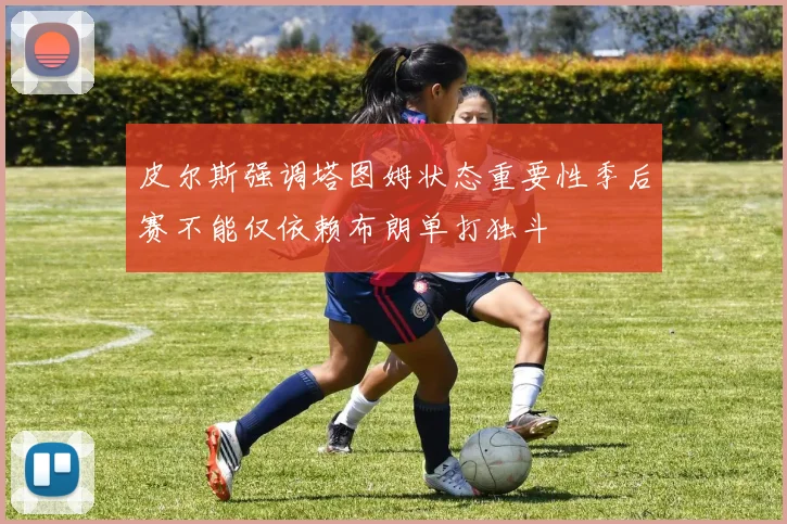 皮尔斯强调塔图姆状态重要性季后赛不能仅依赖布朗单打独斗