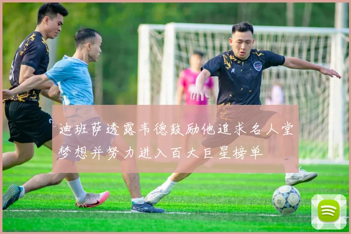 迪班萨透露韦德鼓励他追求名人堂梦想并努力进入百大巨星榜单