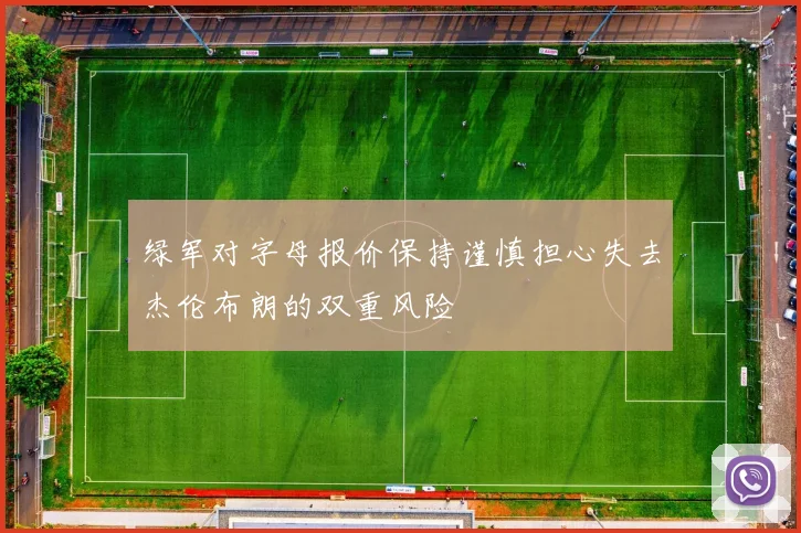 绿军对字母报价保持谨慎担心失去杰伦布朗的双重风险