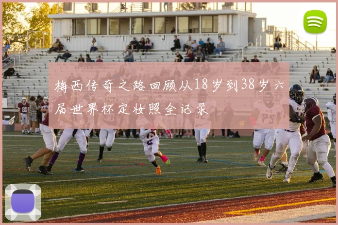 梅西传奇之路回顾从18岁到38岁六届世界杯定妆照全记录