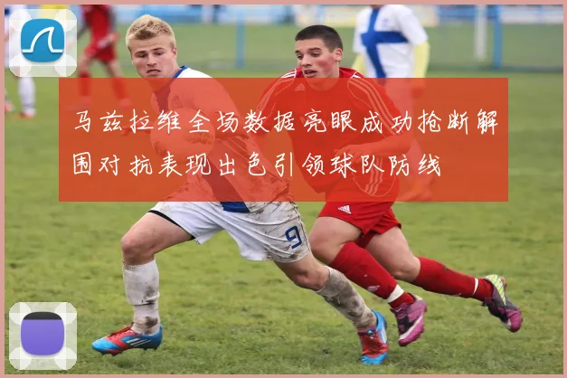 马兹拉维全场数据亮眼成功抢断解围对抗表现出色引领球队防线
