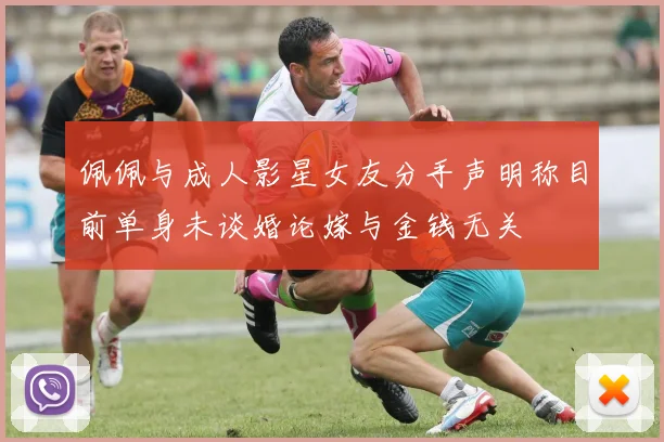 佩佩与成人影星女友分手声明称目前单身未谈婚论嫁与金钱无关