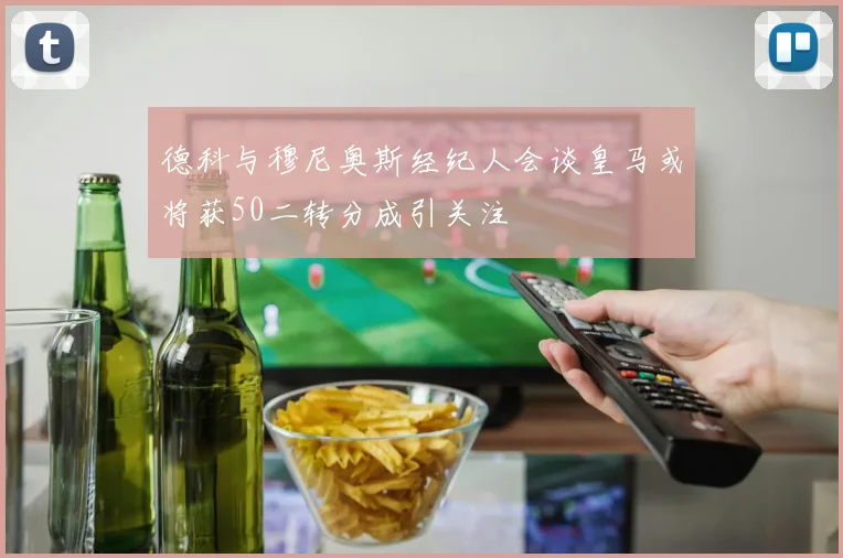 德科与穆尼奥斯经纪人会谈皇马或将获50二转分成引关注