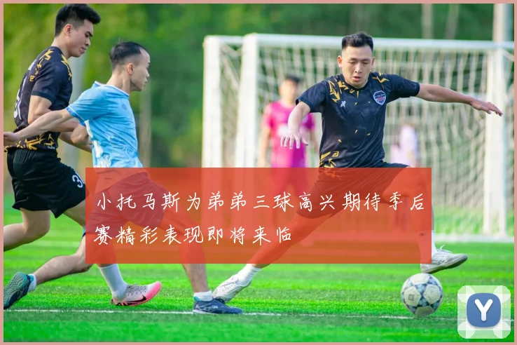小托马斯为弟弟三球高兴期待季后赛精彩表现即将来临