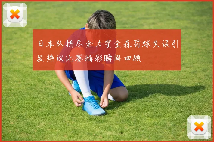 日本队拼尽全力霍金森罚球失误引发热议比赛精彩瞬间回顾