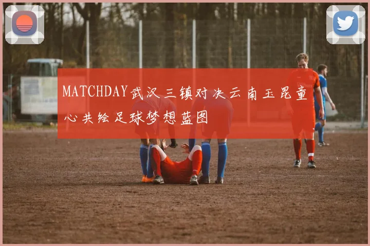 MATCHDAY武汉三镇对决云南玉昆童心共绘足球梦想蓝图