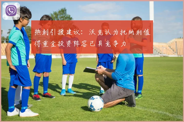 热刺引援建议：沃克认为托纳利值得重金投资阵容已具竞争力