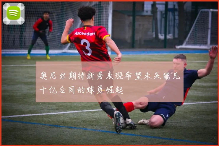 奥尼尔期待新秀表现希望未来能见十亿合同的球员崛起