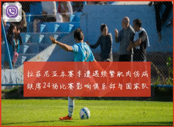 拉菲尼亚本赛季遭遇频繁肌肉伤病缺席24场比赛影响俱乐部与国家队表现