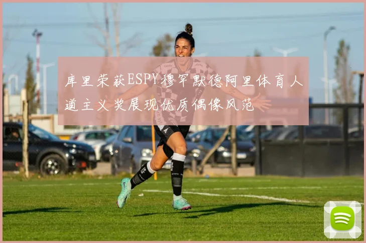 库里荣获ESPY穆罕默德阿里体育人道主义奖展现优质偶像风范