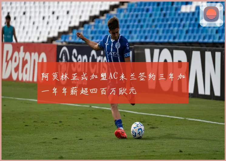 阿莫林正式加盟AC米兰签约三年加一年年薪超四百万欧元