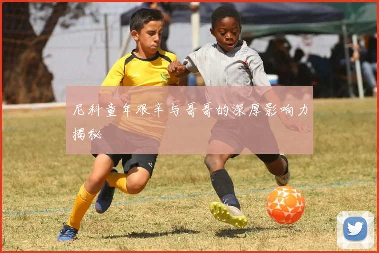 尼科童年艰辛与哥哥的深厚影响力揭秘