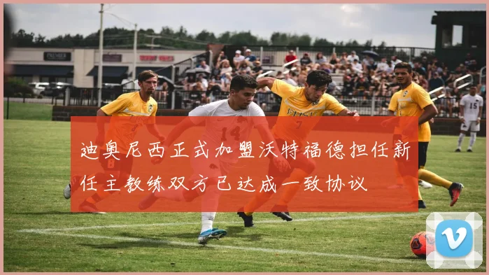迪奥尼西正式加盟沃特福德担任新任主教练双方已达成一致协议