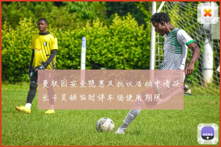 曼联因安全隐患及抗议活动申请延长卡灵顿临时停车场使用期限