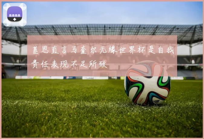 基恩直言马奎尔无缘世界杯是自我责任表现不足所致