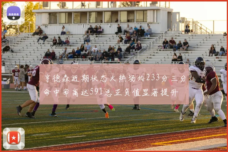 亨德森近期状态火热场均233分三分命中率高达591总正负值显著提升