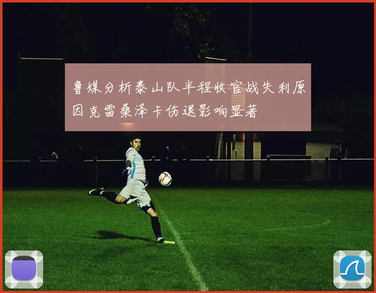 鲁媒分析泰山队半程收官战失利原因克雷桑泽卡伤退影响显著