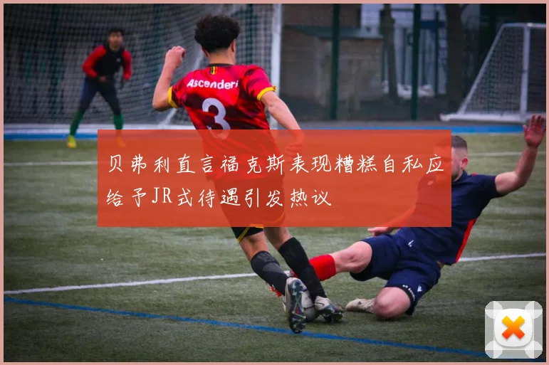 贝弗利直言福克斯表现糟糕自私应给予JR式待遇引发热议