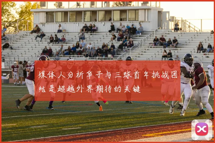 媒体人分析华子与三球首年挑战团结是超越外界期待的关键