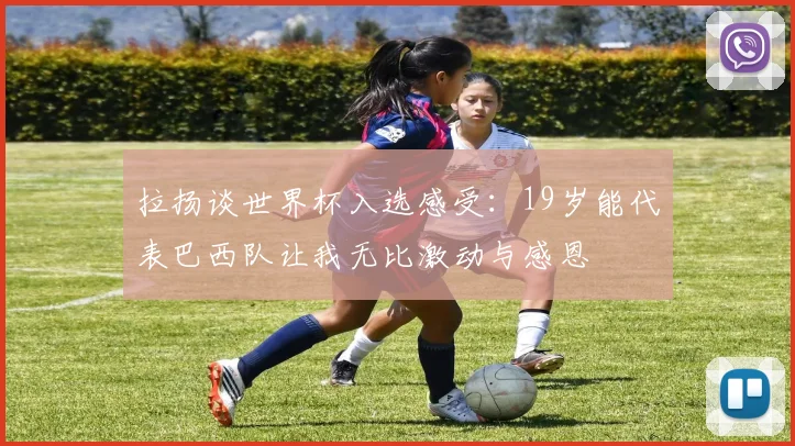 拉扬谈世界杯入选感受：19岁能代表巴西队让我无比激动与感恩