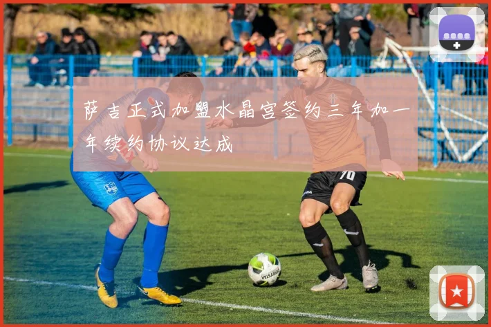 萨吉正式加盟水晶宫签约三年加一年续约协议达成